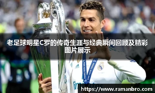 老足球明星C罗的传奇生涯与经典瞬间回顾及精彩图片展示