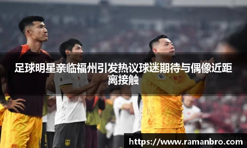 足球明星亲临福州引发热议球迷期待与偶像近距离接触