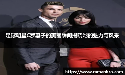 足球明星C罗妻子的美丽瞬间揭晓她的魅力与风采